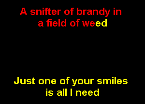 A snifter of brandy in
a field of weed

Just one of your smiles
is all I need