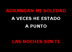 AGRANDAN MI SOLEDAD
A VECES HE ESTADO
A PUNTO

LAS NOCHES SIN TI