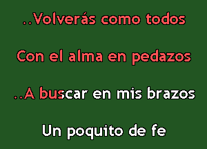 ..Volveras como todos
Con el alma en pedazos
..A buscar en mis brazos

Un poquito de fe