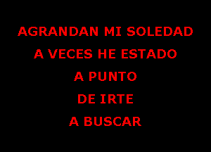 AGRANDAN MI SOLEDAD
A VECES HE ESTADO

A PUNTO
DE IRTE
A BUSCAR