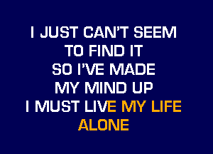 I JUST CAN'T SEEM
TO FIND IT
SO I'VE MADE
MY MIND UP
I MUST LIVE MY LIFE
ALONE