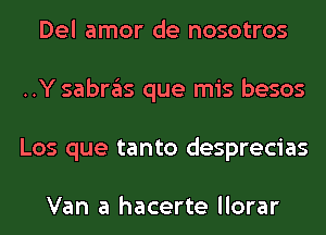 Del amor de nosotros
..Y sabras que mis besos
Los que tanto desprecias

Van a hacerte llorar