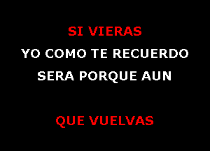 SI VIERAS
Y0 COMO TE RECUERDO
SERA PORQUE AUN

QUE VUELVAS