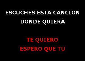 ESCUCHES ESTA CANCION
DONDE QUIERA

TE QUIERO
ESPERO QUE TU