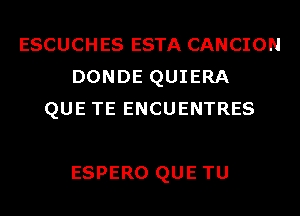 ESCUCHES ESTA CANCION
DONDE QUIERA
QUE TE ENCUENTRES

ESPERO QUE TU