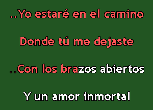 ..Yo estare'z en el camino
Donde tL'I me dejaste
..Con los brazos abiertos

Y un amor inmortal