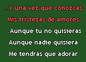 ..Y una vez que conozcas
Mis tristezas de amores

..Aunque tL'I no quisieras
Aunque nadie quisiera

Me tendras que adorar