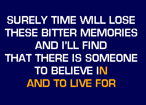 SURELY TIME WILL LOSE
THESE BITTER MEMORIES
AND I'LL FIND
THAT THERE IS SOMEONE
TO BELIEVE IN
AND TO LIVE FOR