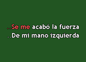 ..Se me acabb la fuerza

..De mi mano izquierda