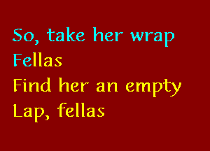 So, take her wrap
Fellas

Find her an empty
Lap, fellas