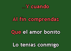 ..Y cuando

Al fin comprendas

Que el amor bonito

Lo tenias conmigo