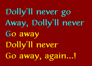 Dolly'll never go
Away, Dolly'll never

Go away
Dolly'll never
Go away, again...!
