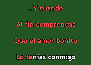 ..Y cuando

Al fin comprendas

Que el amor bonito

Lo tenias conmigo