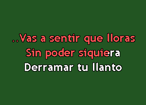 ..Vas a sentir que lloras

Sin poder siquiera
Derramar tu llanto