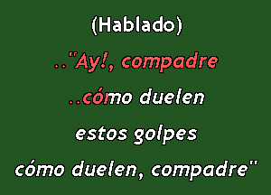 (Hablado)

..Ay!, compadre

..c6mo dueien

estos goipes

cdmo duelen, compadre