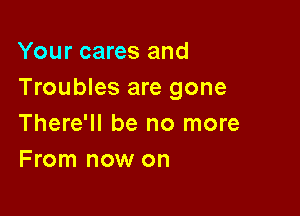 Your cares and
Troubles are gone

There'll be no more
From now on