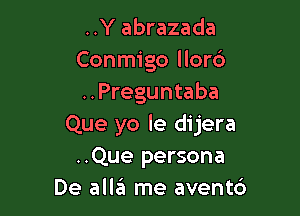 ..Y abrazada
Conmigo llord
..Preguntaba

Que yo le dijera
..Que persona
De alleI me avent6