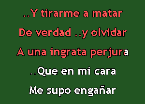 ..Y tirarme a matar

De verdad ..y olvidar

A una ingrata perjura
..Que en mi cara

Me supo engariar