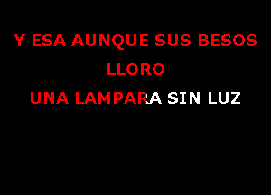 Y ESA AUNQUE SUS BESOS
LLORO

UNA LAMPARA SIN LUZ