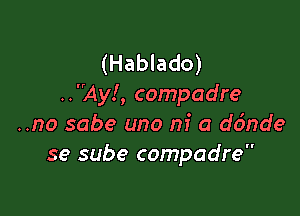 (Hablado)
..Ay!, compadre

..no sabe uno m' a ddnde
se sube compadre