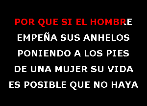 POR QUE SI EL HOMBRE
EMPENA SUS ANHELOS
PONIENDO A LOS PIES
DE UNA MUJER SU VIDA
ES POSIBLE QUE NO HAYA