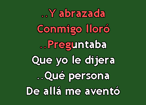 ..Y abrazada
Conmigo llord
..Preguntaba

Que yo le dijera
..Quelr persona
De alleI me avent6