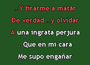 ..Y tirarme a matar

De verdad ..y olvidar

A una ingrata perjura
..Que en mi cara

Me supo engariar