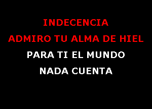 INDECENCIA
ADMIRO TU ALMA DE HIEL

PARA TI EL MUNDO
NADA CUENTA