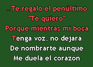 ..Te regalo el pendltimo
Te quiero
Porque mientras mi boca
Tenga voz, no dejargl
De nombrarte aunque
Me duela el corazc'm