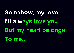 Somehow, my love
I'll always love you

But my heart belongs
To me...