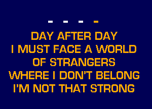 DAY AFTER DAY
I MUST FACE A WORLD
OF STRANGERS
WHERE I DON'T BELONG
I'M NOT THAT STRONG