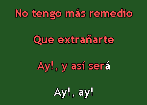 No tengo mas remedio

Que extrariarte

Ay!, y asi serzil

Ay!, ay!