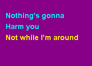 Nothing's gonna
Harm you

Not while I'm around