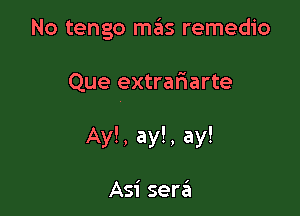 No tengo mas remedio

Que extrariarte

Ay!, ay!, ay!

Asi sera