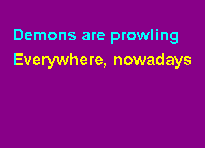 Demons are prowling
Everywhere, nowadays
