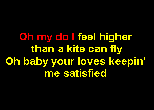 Oh my do I feel higher
than a kite can fly

Oh baby your loves keepin'
me satisfied