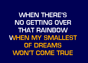 WHEN THERE'S
N0 GETTING OVER
THAT RAINBOW
WHEN MY SMALLEST
0F DREAMS
WON'T COME TRUE