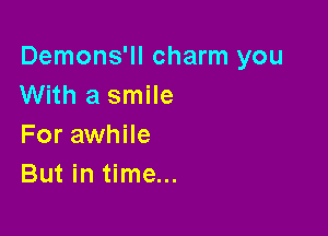 Demons'll charm you
With a smile

For awhile
But in time...