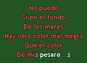 No puedo
51' en el fondo
De Ios mares

Hay otro color szIs negro
Que el color
De mis pesare...s