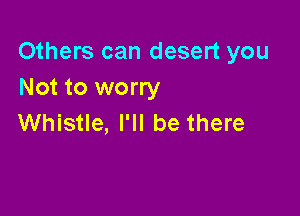 Others can desert you
Not to worry

Whistle, I'll be there