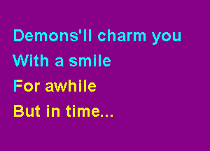 Demons'll charm you
With a smile

For awhile
But in time...