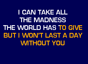 I CAN TAKE ALL
THE MADNESS
THE WORLD HAS TO GIVE
BUT I WON'T LAST A DAY
WITHOUT YOU