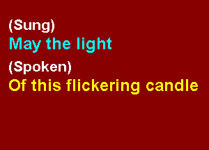 (Sung)
May the light

(Spoken)

Of this flickering candle