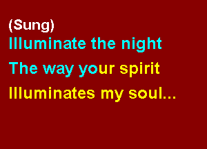 (Sung)
Illuminate the night

The way your spirit

llluminates my soul...