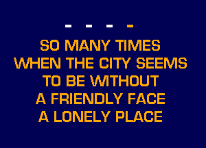 SO MANY TIMES
WHEN THE CITY SEEMS
TO BE WITHOUT
A FRIENDLY FACE
A LONELY PLACE