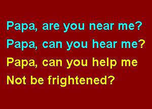 Papa, are you near me?
Papa, can you hear me?

Papa, can you help me
Not be frightened?