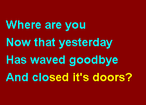 Where are you
Now that yesterday

Has waved goodbye
And closed it's doors?