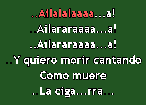 ..Ailalalaaaa...a!
..Ailararaaaa. . .a!
..Ailararaaaa...a!

..Y quiero morir cantando
Como muere
..La ciga...rra...