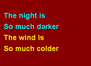 The night is
So much darker

The wind is
So much colder
