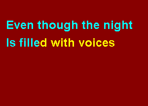 Even though the night
Is filled with voices